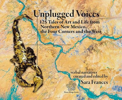 Cover Image: Unplugged Voices: 125 Tales of Art and Life from Northern New Mexico, the Four Corners and the West compiled and edited by Sara Frances. Photo Mirage Books. Sara Frances, Designer.